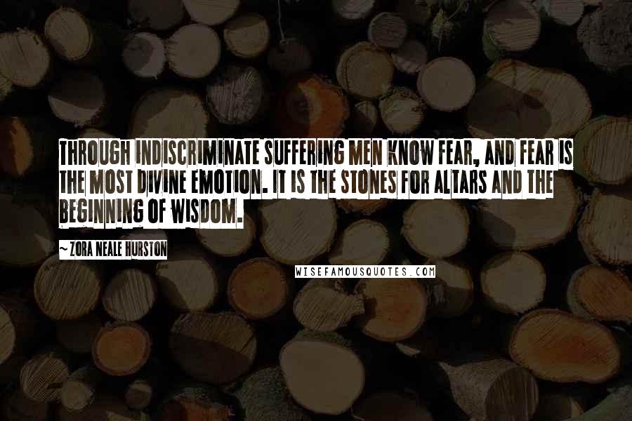 Zora Neale Hurston Quotes: Through indiscriminate suffering men know fear, and fear is the most divine emotion. It is the stones for altars and the beginning of wisdom.