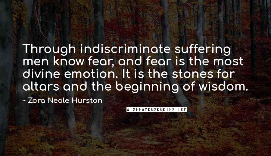 Zora Neale Hurston Quotes: Through indiscriminate suffering men know fear, and fear is the most divine emotion. It is the stones for altars and the beginning of wisdom.