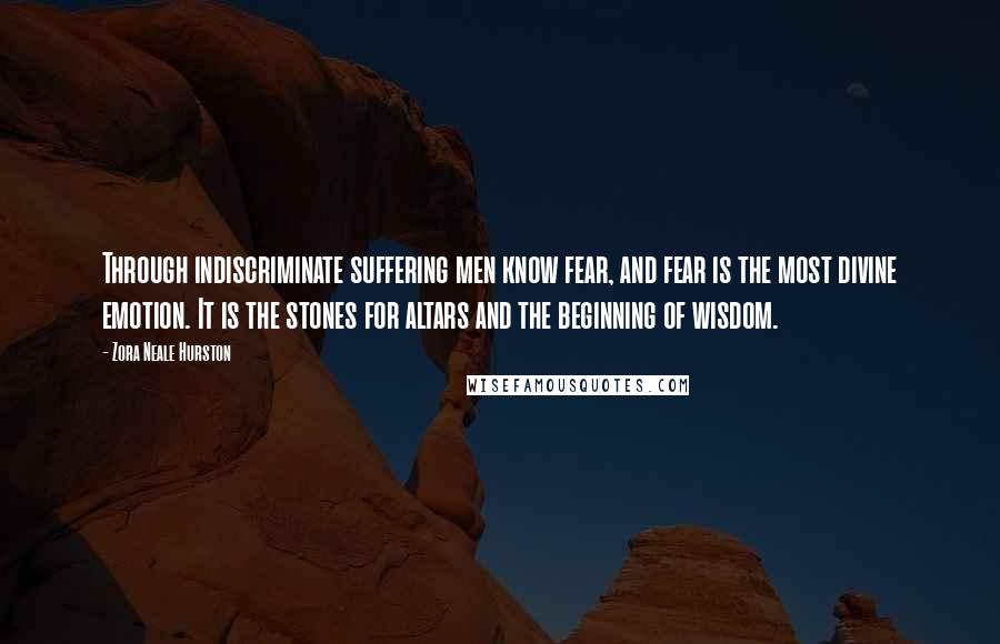 Zora Neale Hurston Quotes: Through indiscriminate suffering men know fear, and fear is the most divine emotion. It is the stones for altars and the beginning of wisdom.