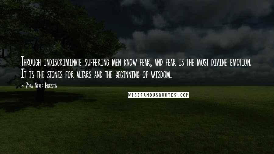 Zora Neale Hurston Quotes: Through indiscriminate suffering men know fear, and fear is the most divine emotion. It is the stones for altars and the beginning of wisdom.