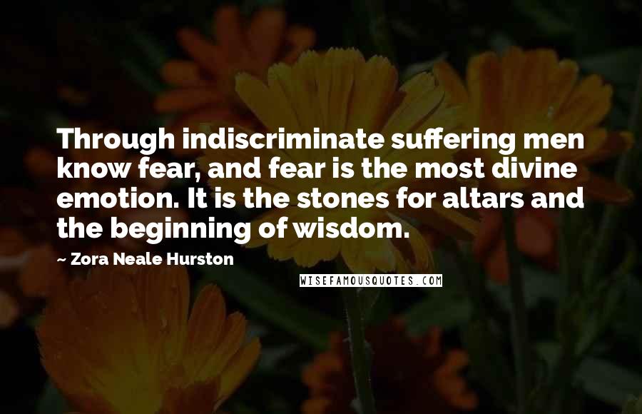 Zora Neale Hurston Quotes: Through indiscriminate suffering men know fear, and fear is the most divine emotion. It is the stones for altars and the beginning of wisdom.