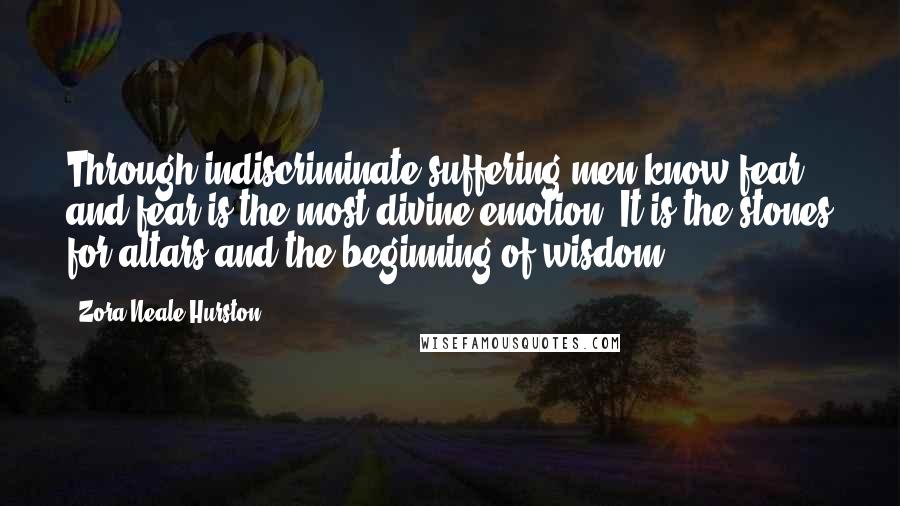 Zora Neale Hurston Quotes: Through indiscriminate suffering men know fear, and fear is the most divine emotion. It is the stones for altars and the beginning of wisdom.