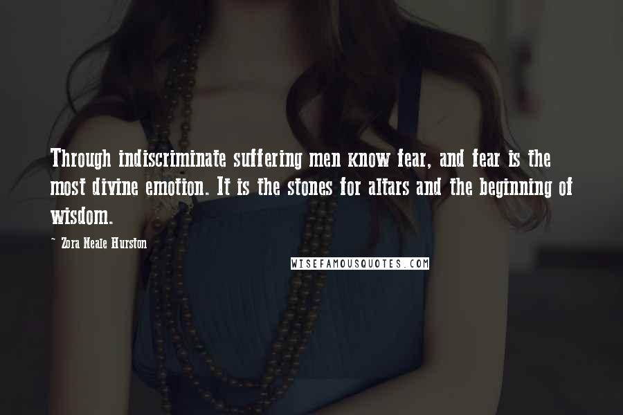 Zora Neale Hurston Quotes: Through indiscriminate suffering men know fear, and fear is the most divine emotion. It is the stones for altars and the beginning of wisdom.