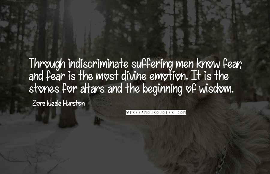 Zora Neale Hurston Quotes: Through indiscriminate suffering men know fear, and fear is the most divine emotion. It is the stones for altars and the beginning of wisdom.