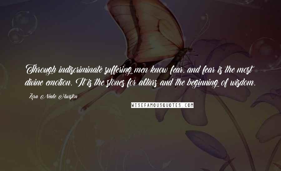 Zora Neale Hurston Quotes: Through indiscriminate suffering men know fear, and fear is the most divine emotion. It is the stones for altars and the beginning of wisdom.