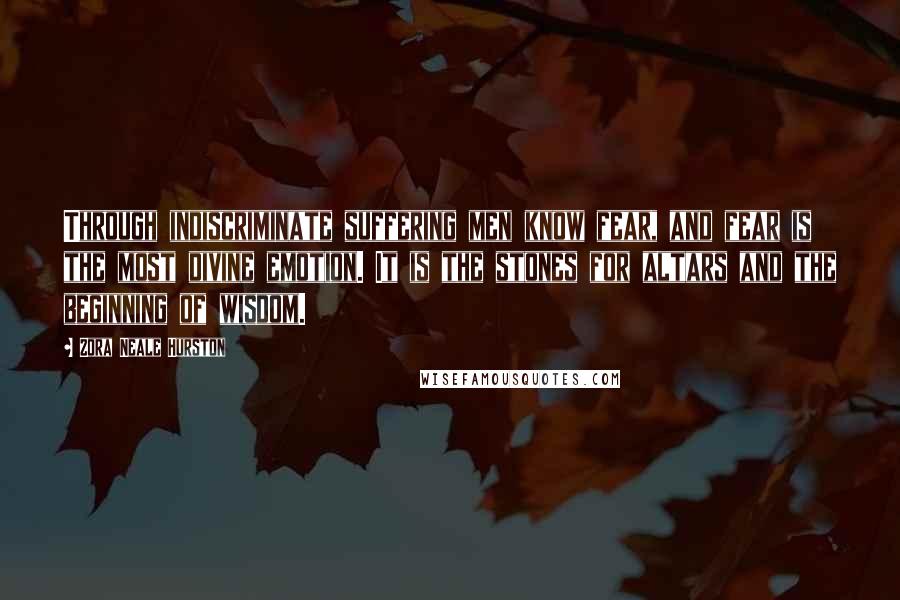 Zora Neale Hurston Quotes: Through indiscriminate suffering men know fear, and fear is the most divine emotion. It is the stones for altars and the beginning of wisdom.