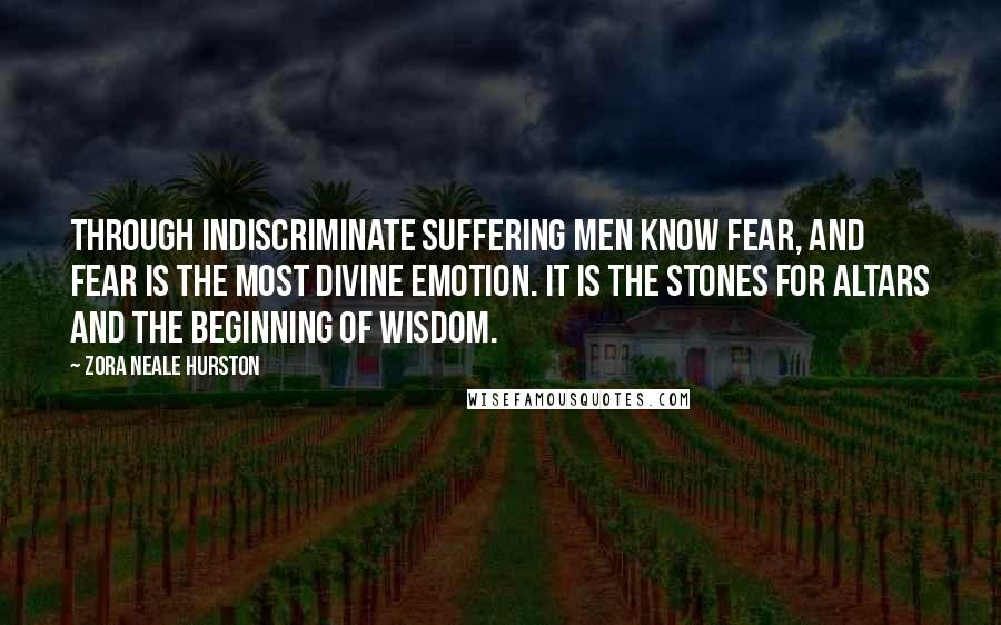 Zora Neale Hurston Quotes: Through indiscriminate suffering men know fear, and fear is the most divine emotion. It is the stones for altars and the beginning of wisdom.