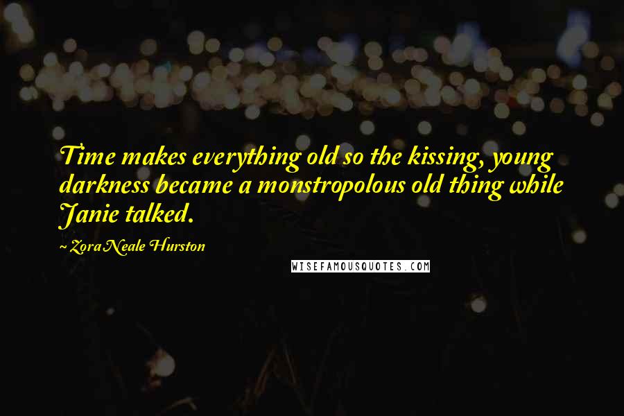 Zora Neale Hurston Quotes: Time makes everything old so the kissing, young darkness became a monstropolous old thing while Janie talked.