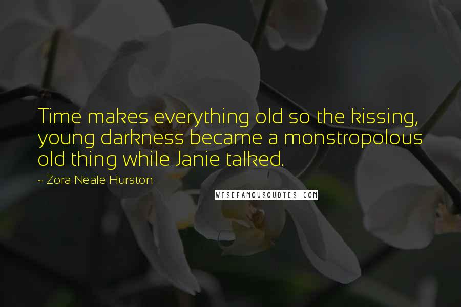 Zora Neale Hurston Quotes: Time makes everything old so the kissing, young darkness became a monstropolous old thing while Janie talked.