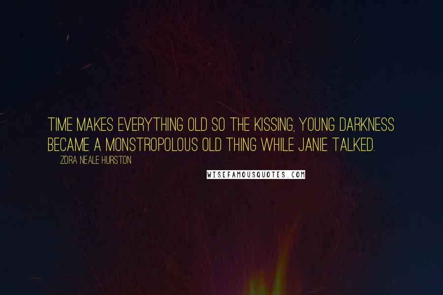 Zora Neale Hurston Quotes: Time makes everything old so the kissing, young darkness became a monstropolous old thing while Janie talked.