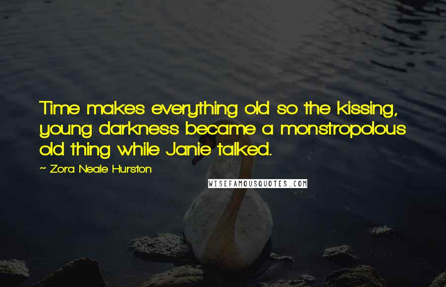 Zora Neale Hurston Quotes: Time makes everything old so the kissing, young darkness became a monstropolous old thing while Janie talked.