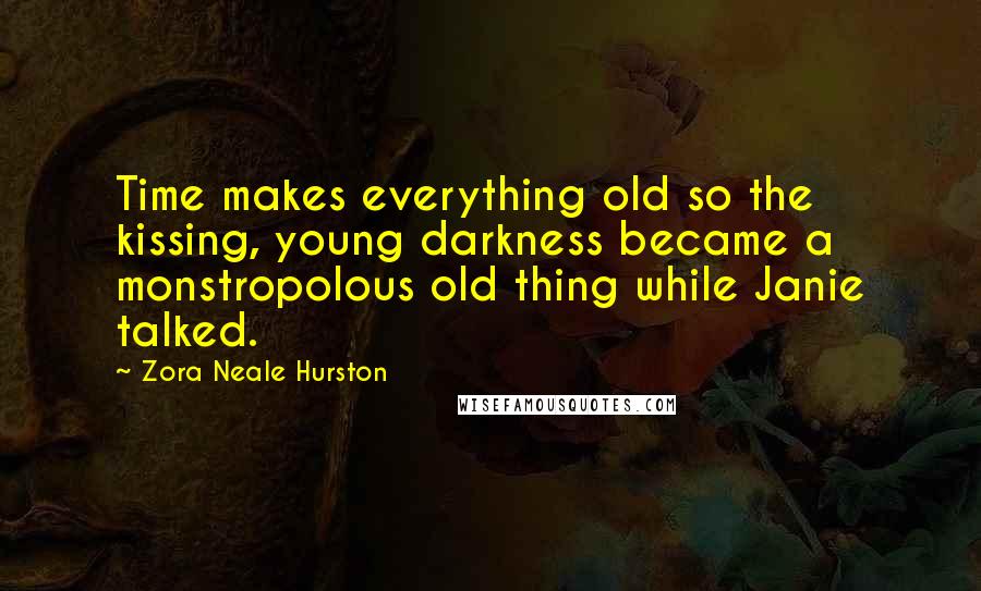 Zora Neale Hurston Quotes: Time makes everything old so the kissing, young darkness became a monstropolous old thing while Janie talked.