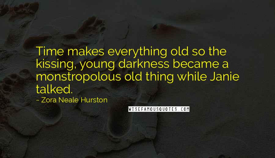 Zora Neale Hurston Quotes: Time makes everything old so the kissing, young darkness became a monstropolous old thing while Janie talked.