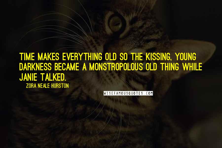 Zora Neale Hurston Quotes: Time makes everything old so the kissing, young darkness became a monstropolous old thing while Janie talked.