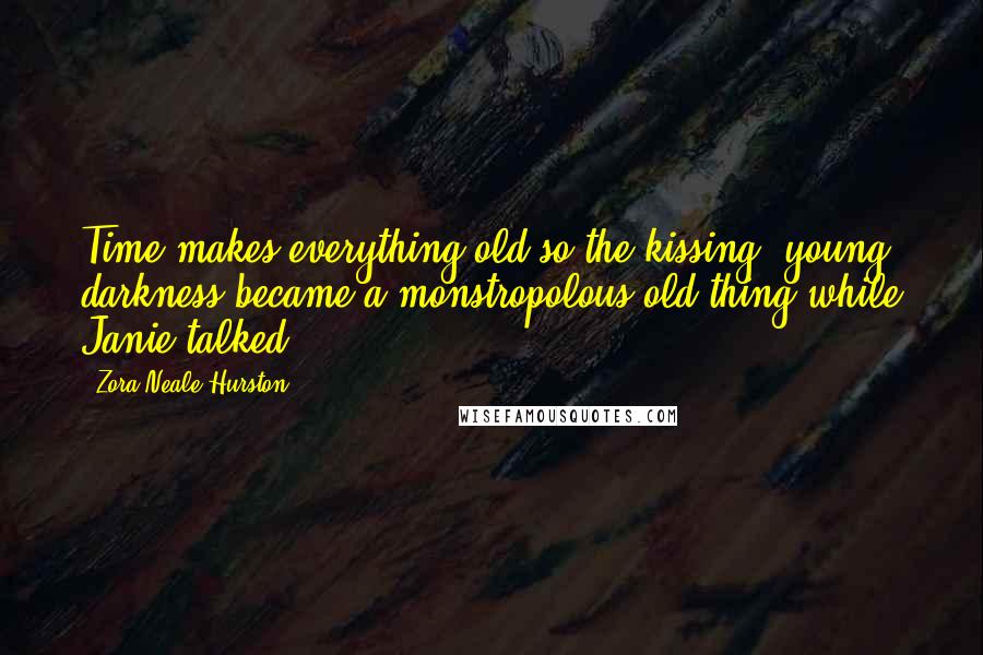 Zora Neale Hurston Quotes: Time makes everything old so the kissing, young darkness became a monstropolous old thing while Janie talked.