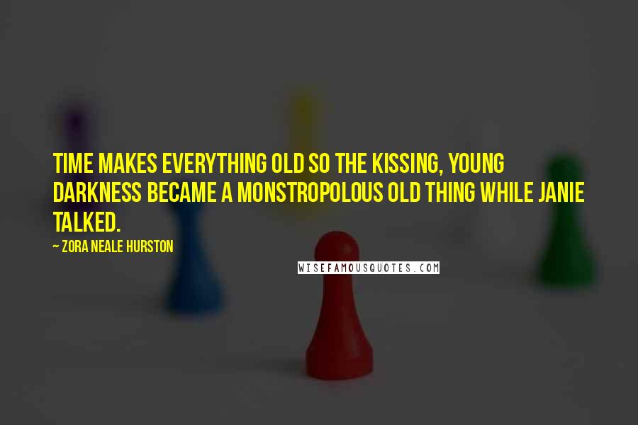 Zora Neale Hurston Quotes: Time makes everything old so the kissing, young darkness became a monstropolous old thing while Janie talked.