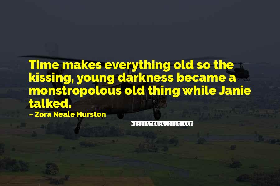 Zora Neale Hurston Quotes: Time makes everything old so the kissing, young darkness became a monstropolous old thing while Janie talked.