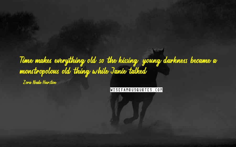 Zora Neale Hurston Quotes: Time makes everything old so the kissing, young darkness became a monstropolous old thing while Janie talked.