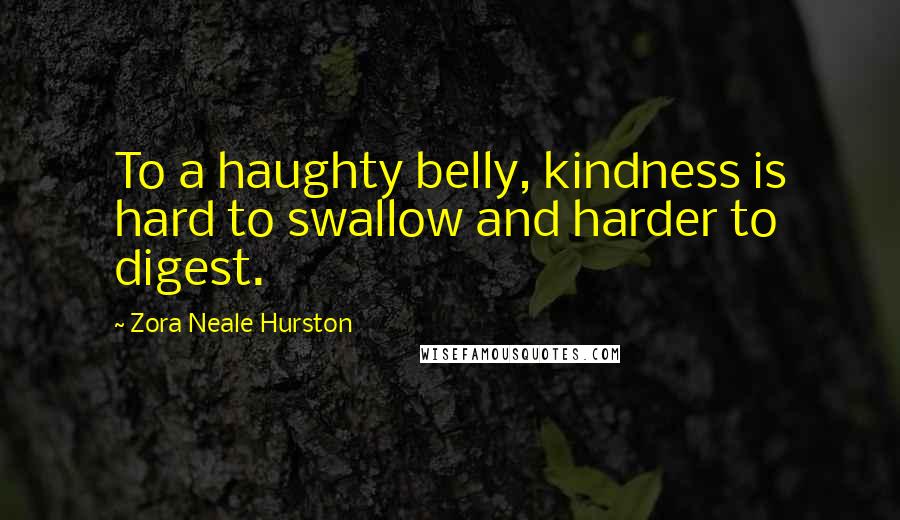 Zora Neale Hurston Quotes: To a haughty belly, kindness is hard to swallow and harder to digest.