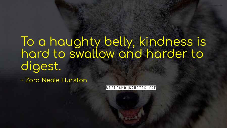 Zora Neale Hurston Quotes: To a haughty belly, kindness is hard to swallow and harder to digest.