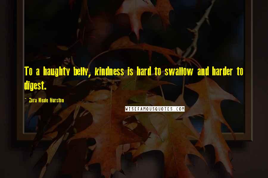 Zora Neale Hurston Quotes: To a haughty belly, kindness is hard to swallow and harder to digest.