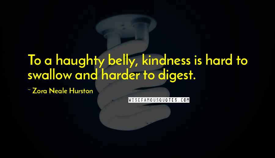 Zora Neale Hurston Quotes: To a haughty belly, kindness is hard to swallow and harder to digest.