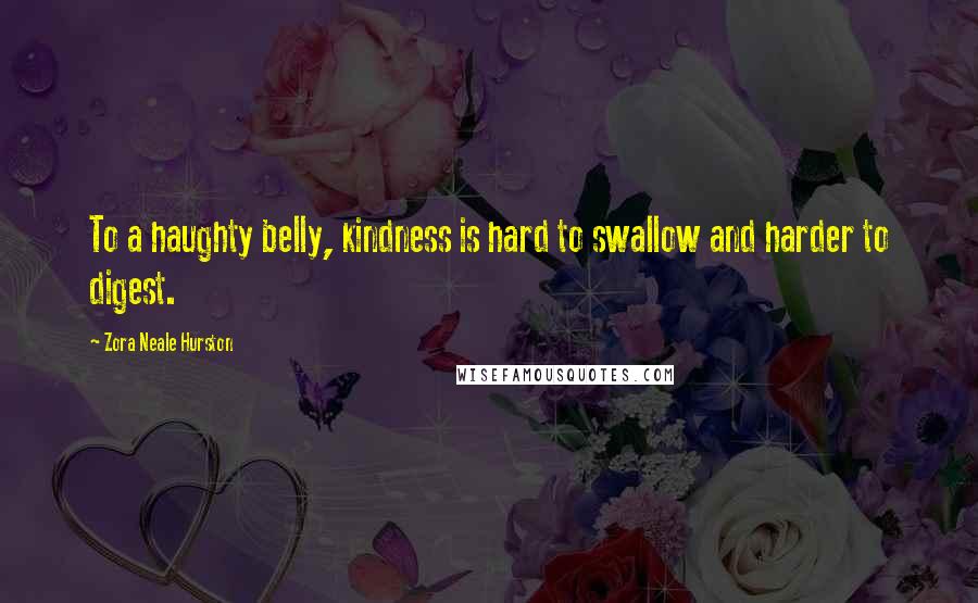 Zora Neale Hurston Quotes: To a haughty belly, kindness is hard to swallow and harder to digest.