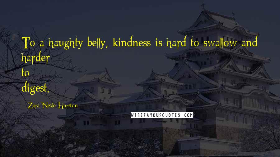 Zora Neale Hurston Quotes: To a haughty belly, kindness is hard to swallow and harder to digest.