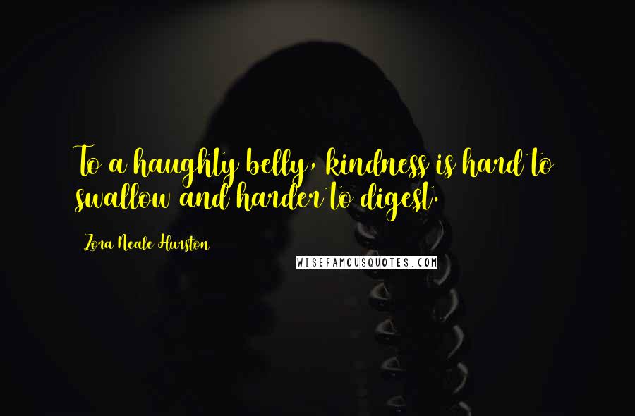 Zora Neale Hurston Quotes: To a haughty belly, kindness is hard to swallow and harder to digest.