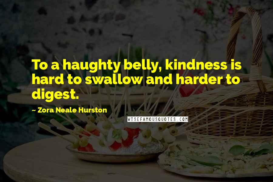 Zora Neale Hurston Quotes: To a haughty belly, kindness is hard to swallow and harder to digest.