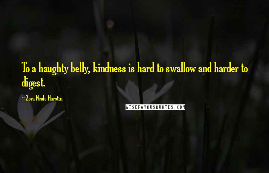 Zora Neale Hurston Quotes: To a haughty belly, kindness is hard to swallow and harder to digest.