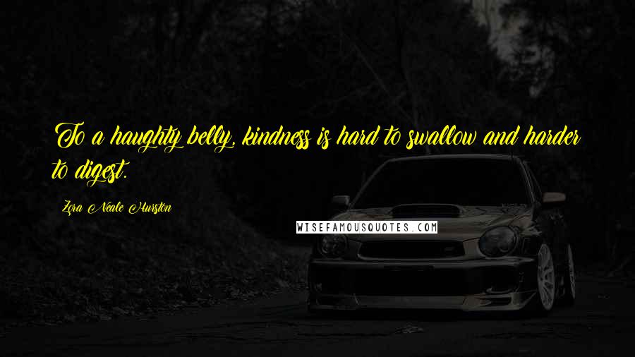 Zora Neale Hurston Quotes: To a haughty belly, kindness is hard to swallow and harder to digest.