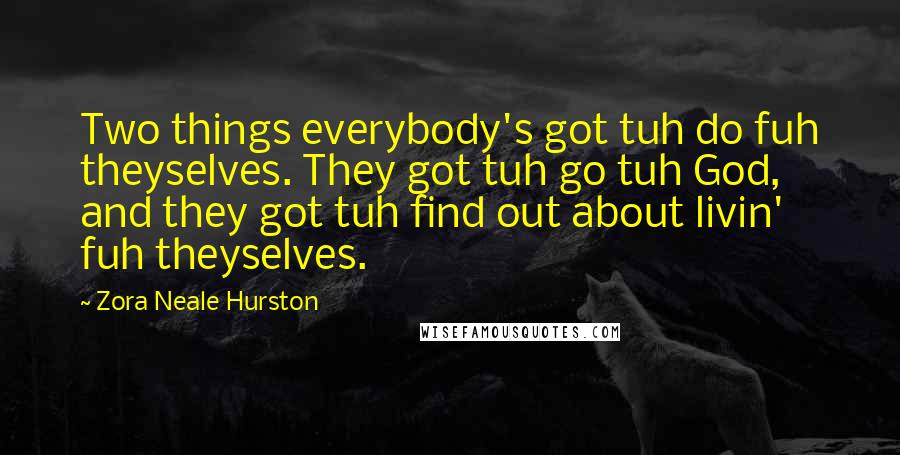 Zora Neale Hurston Quotes: Two things everybody's got tuh do fuh theyselves. They got tuh go tuh God, and they got tuh find out about livin' fuh theyselves.