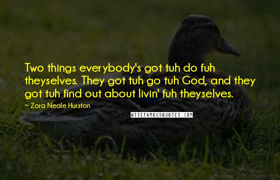 Zora Neale Hurston Quotes: Two things everybody's got tuh do fuh theyselves. They got tuh go tuh God, and they got tuh find out about livin' fuh theyselves.