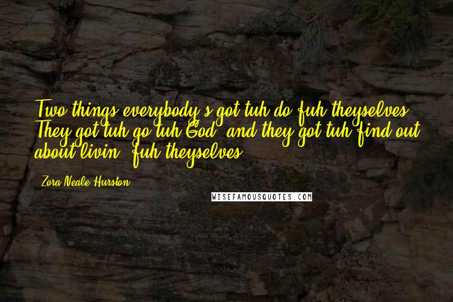 Zora Neale Hurston Quotes: Two things everybody's got tuh do fuh theyselves. They got tuh go tuh God, and they got tuh find out about livin' fuh theyselves.