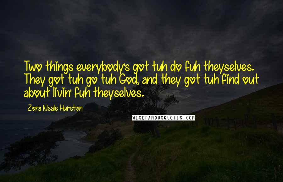 Zora Neale Hurston Quotes: Two things everybody's got tuh do fuh theyselves. They got tuh go tuh God, and they got tuh find out about livin' fuh theyselves.