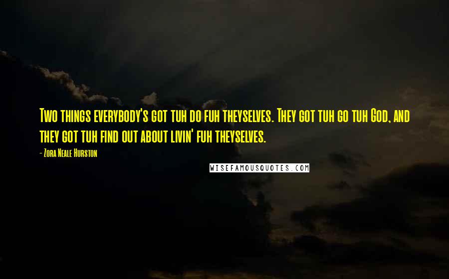 Zora Neale Hurston Quotes: Two things everybody's got tuh do fuh theyselves. They got tuh go tuh God, and they got tuh find out about livin' fuh theyselves.