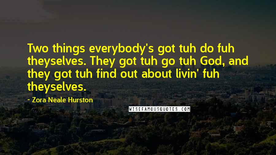 Zora Neale Hurston Quotes: Two things everybody's got tuh do fuh theyselves. They got tuh go tuh God, and they got tuh find out about livin' fuh theyselves.