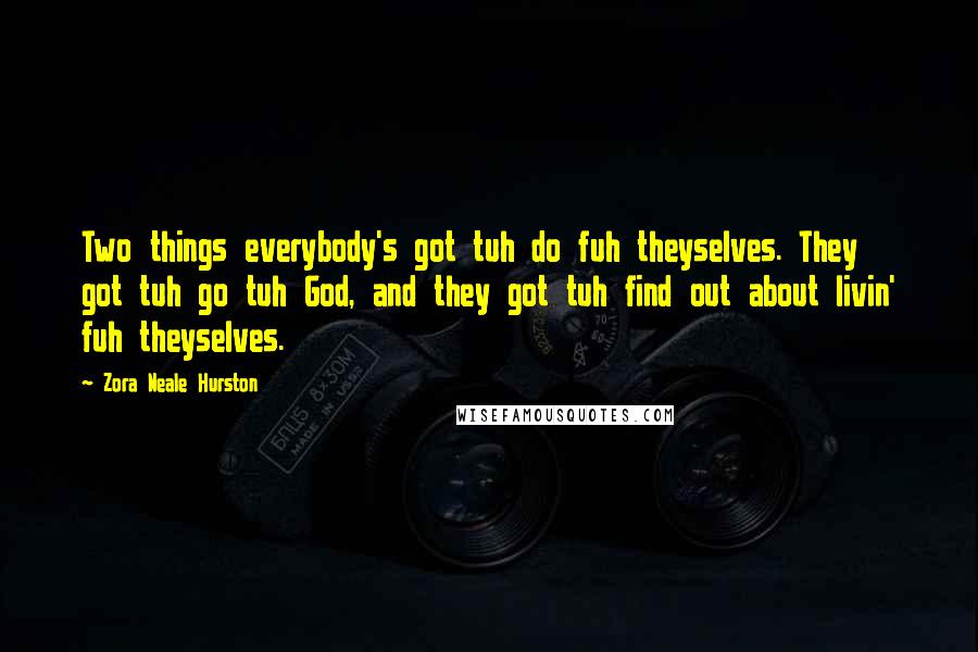 Zora Neale Hurston Quotes: Two things everybody's got tuh do fuh theyselves. They got tuh go tuh God, and they got tuh find out about livin' fuh theyselves.