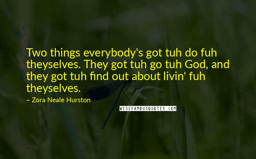 Zora Neale Hurston Quotes: Two things everybody's got tuh do fuh theyselves. They got tuh go tuh God, and they got tuh find out about livin' fuh theyselves.