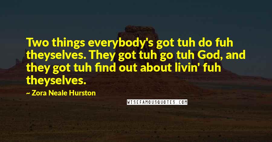 Zora Neale Hurston Quotes: Two things everybody's got tuh do fuh theyselves. They got tuh go tuh God, and they got tuh find out about livin' fuh theyselves.