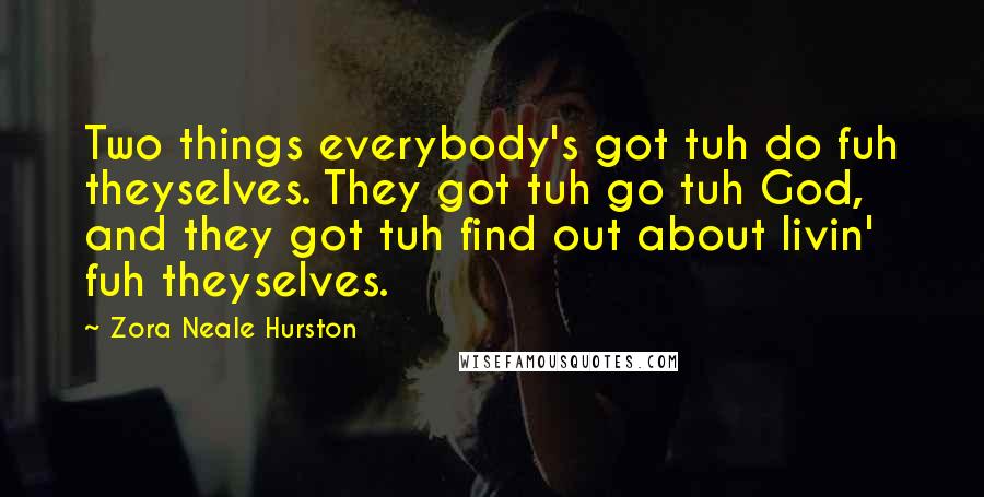 Zora Neale Hurston Quotes: Two things everybody's got tuh do fuh theyselves. They got tuh go tuh God, and they got tuh find out about livin' fuh theyselves.