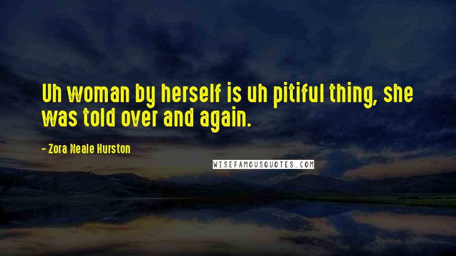 Zora Neale Hurston Quotes: Uh woman by herself is uh pitiful thing, she was told over and again.