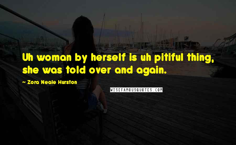 Zora Neale Hurston Quotes: Uh woman by herself is uh pitiful thing, she was told over and again.