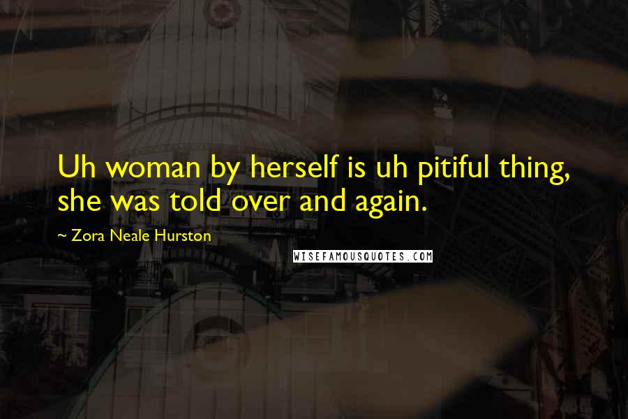 Zora Neale Hurston Quotes: Uh woman by herself is uh pitiful thing, she was told over and again.