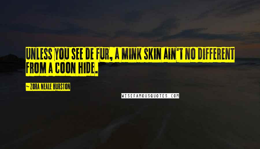 Zora Neale Hurston Quotes: Unless you see de fur, a mink skin ain't no different from a coon hide.