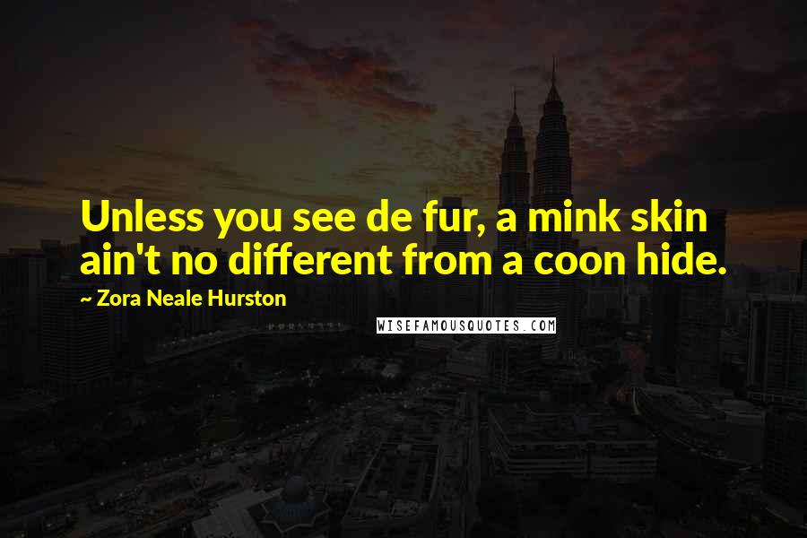 Zora Neale Hurston Quotes: Unless you see de fur, a mink skin ain't no different from a coon hide.