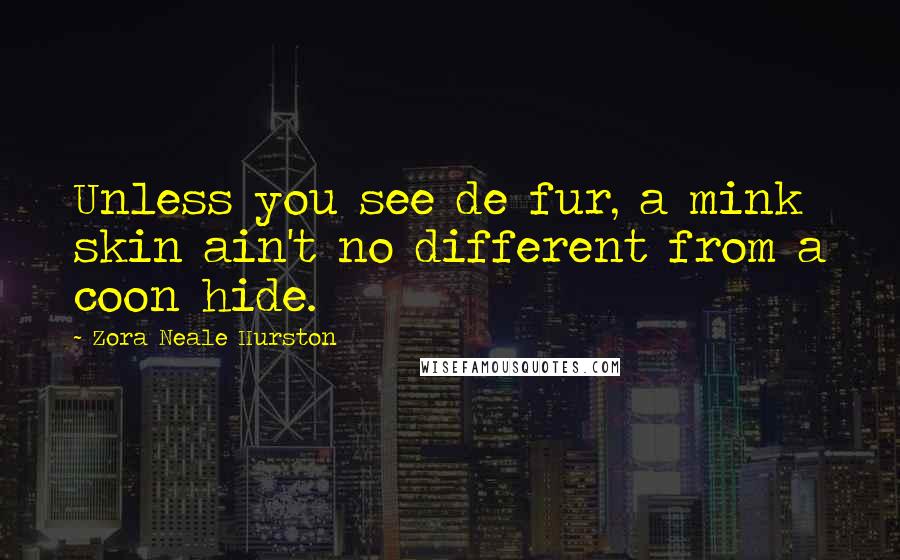 Zora Neale Hurston Quotes: Unless you see de fur, a mink skin ain't no different from a coon hide.