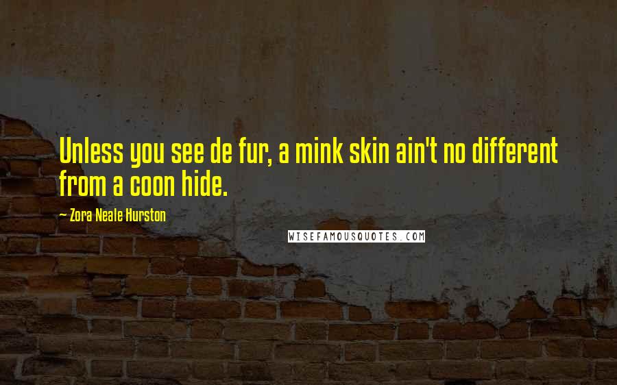 Zora Neale Hurston Quotes: Unless you see de fur, a mink skin ain't no different from a coon hide.