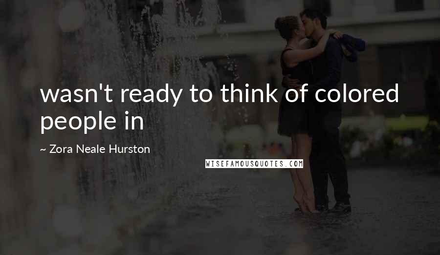 Zora Neale Hurston Quotes: wasn't ready to think of colored people in